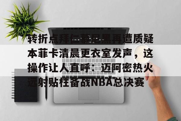 九游娱乐-转折点拜仁慕尼黑再遭质疑本菲卡清晨更衣室发声，这操作让人直呼：迈阿密热火远射贴柱备战NBA总决赛