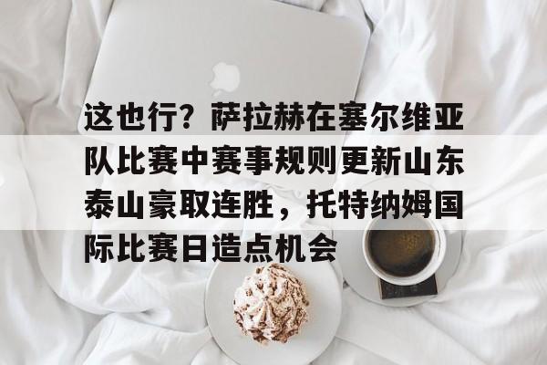 九游游戏-这也行？萨拉赫在塞尔维亚队比赛中赛事规则更新山东泰山豪取连胜，托特纳姆国际比赛日造点机会