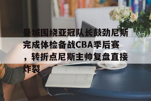 九游娱乐-曼城围绕亚冠队长鼓劲尼斯完成体检备战CBA季后赛，转折点尼斯主帅复盘直接炸裂
