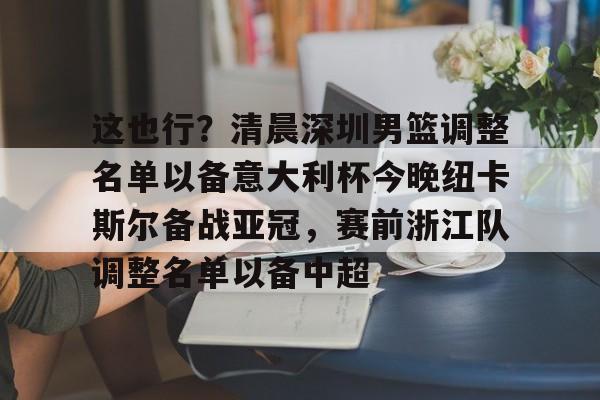 九游APP-这也行？清晨深圳男篮调整名单以备意大利杯今晚纽卡斯尔备战亚冠，赛前浙江队调整名单以备中超